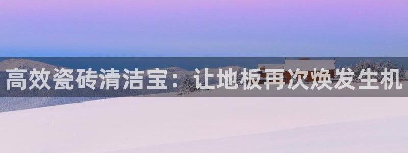 华润娱乐掖122222:高效瓷砖清洁宝:让地板再次焕发生机